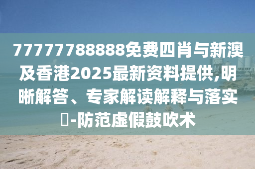 77777788888免费四肖与新澳及香港2025最新资料提供,明晰解答、专家解读解释与落实?-防范虚假鼓吹术